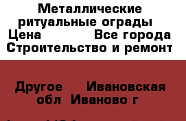 Металлические ритуальные ограды › Цена ­ 1 460 - Все города Строительство и ремонт » Другое   . Ивановская обл.,Иваново г.